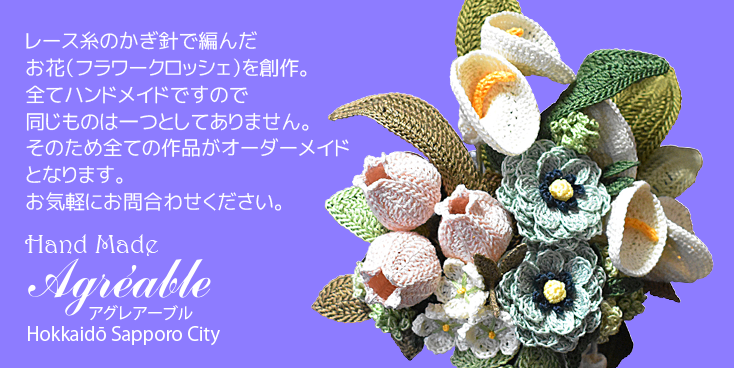 レース糸のかぎ針で編んだお花（フラワークロッシェ）を創作。全てハンドメイドですので同じものは一つとしてありません。そのため全ての作品がオーダーメイドとなります。お気軽にお問合わせください。Hand Madek agreable アグレアーブル Hokkaidō Sapporo City