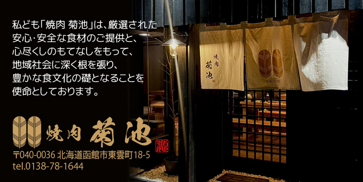 私ども「焼肉 菊池」は、厳選された安心・安全な食材のご提供と、心尽くしのもてなしをもって、地域社会に深く根を張り、豊かな食文化の礎となることを使命としております。焼肉菊池 〒040-0036 北海道函館市東雲町18-5 tel.0138-78-1644