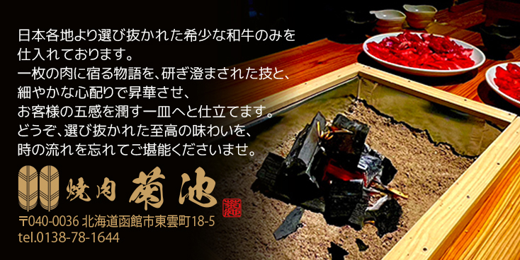 日本各地より選び抜かれた希少な和牛のみを仕入れております。一枚の肉に宿る物語を、研ぎ澄まされた技と、細やかな心配りで昇華させ、お客様の五感を潤す一皿へと仕立てます。どうぞ、選び抜かれた至高の味わいを、時の流れを忘れてご堪能くださいませ。焼肉菊池 〒040-0036 北海道函館市東雲町18-5 tel.0138-78-1644